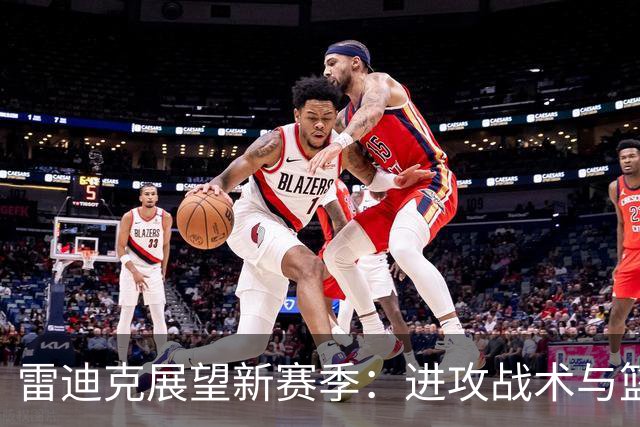 雷迪克展望新赛季：进攻战术与篮板优势的新篇章